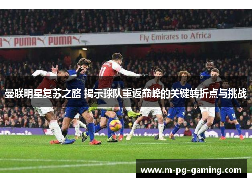 曼联明星复苏之路 揭示球队重返巅峰的关键转折点与挑战