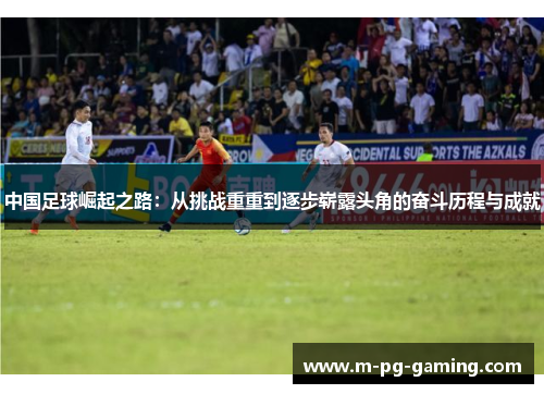 中国足球崛起之路：从挑战重重到逐步崭露头角的奋斗历程与成就