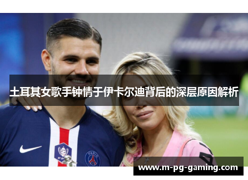 土耳其女歌手钟情于伊卡尔迪背后的深层原因解析