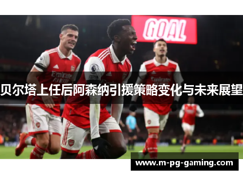 贝尔塔上任后阿森纳引援策略变化与未来展望