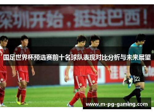 国足世界杯预选赛前十名球队表现对比分析与未来展望