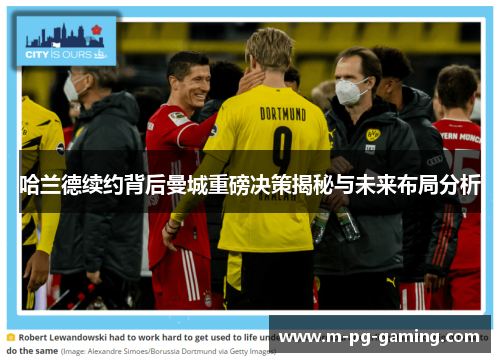 哈兰德续约背后曼城重磅决策揭秘与未来布局分析
