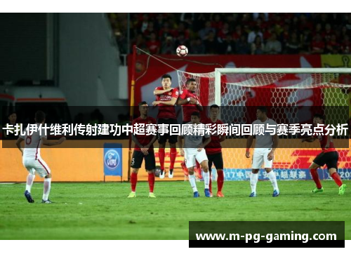 卡扎伊什维利传射建功中超赛事回顾精彩瞬间回顾与赛季亮点分析