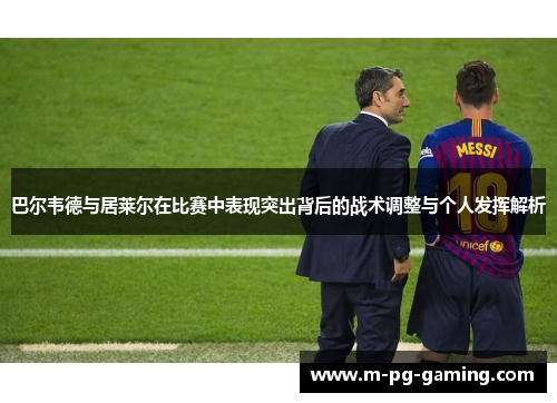 巴尔韦德与居莱尔在比赛中表现突出背后的战术调整与个人发挥解析