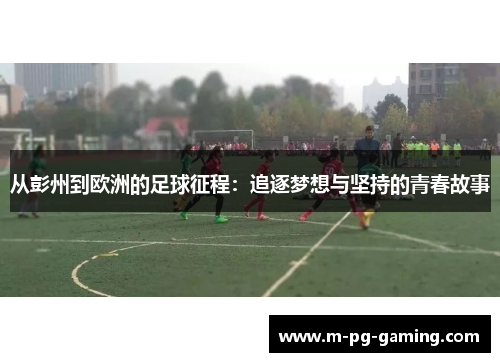 从彭州到欧洲的足球征程：追逐梦想与坚持的青春故事