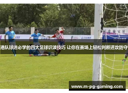 港队球迷必学的四大足球识波技巧 让你在赛场上轻松判断进攻防守
