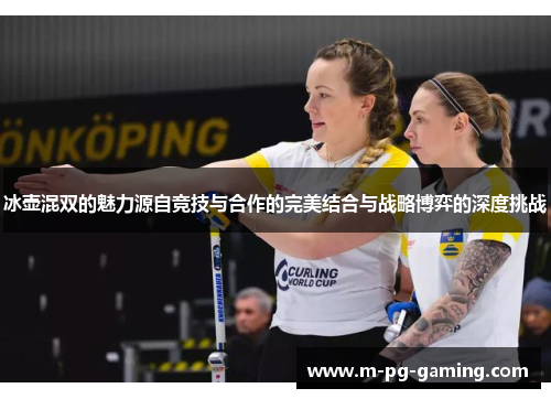 冰壶混双的魅力源自竞技与合作的完美结合与战略博弈的深度挑战