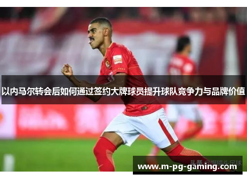 以内马尔转会后如何通过签约大牌球员提升球队竞争力与品牌价值