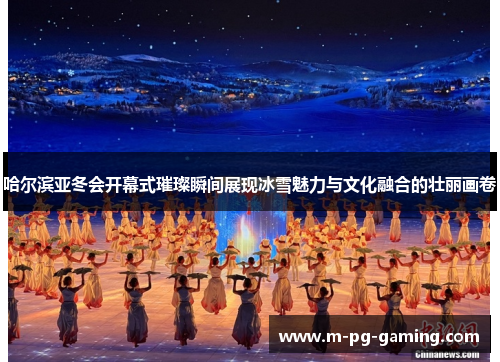哈尔滨亚冬会开幕式璀璨瞬间展现冰雪魅力与文化融合的壮丽画卷