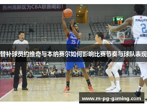 替补球员约维奇与本纳赛尔如何影响比赛节奏与球队表现