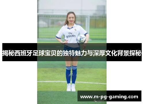 揭秘西班牙足球宝贝的独特魅力与深厚文化背景探秘