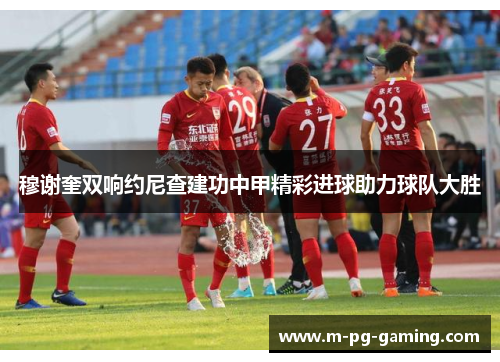 穆谢奎双响约尼查建功中甲精彩进球助力球队大胜