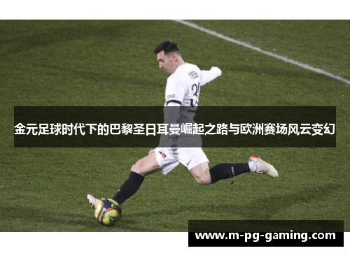 金元足球时代下的巴黎圣日耳曼崛起之路与欧洲赛场风云变幻