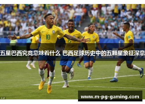 五星巴西究竟意味着什么 巴西足球历史中的五颗星象征深意
