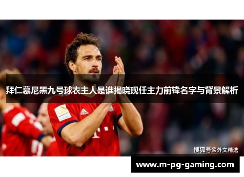 拜仁慕尼黑九号球衣主人是谁揭晓现任主力前锋名字与背景解析