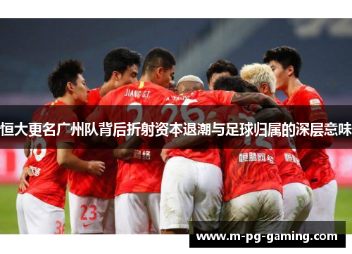 恒大更名广州队背后折射资本退潮与足球归属的深层意味
