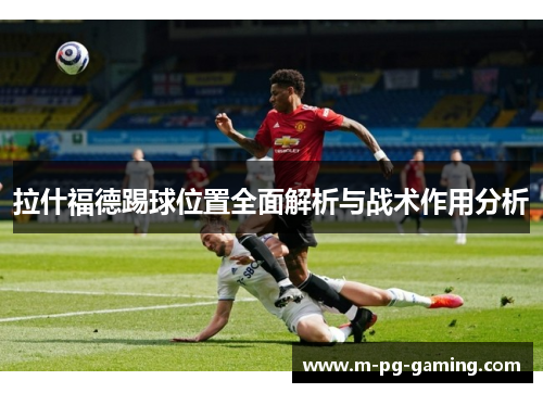 拉什福德踢球位置全面解析与战术作用分析