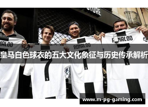 皇马白色球衣的五大文化象征与历史传承解析