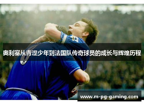 奥利塞从青涩少年到法国队传奇球员的成长与辉煌历程