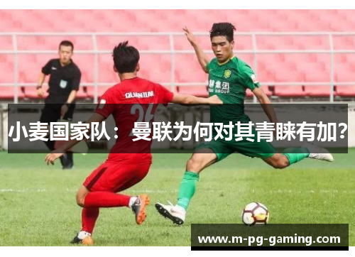 小麦国家队：曼联为何对其青睐有加？