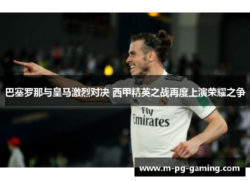 巴塞罗那与皇马激烈对决 西甲精英之战再度上演荣耀之争