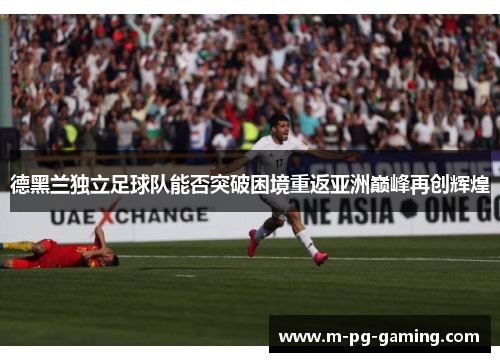德黑兰独立足球队能否突破困境重返亚洲巅峰再创辉煌 德黑兰独立足球队能否突破困境重返亚洲巅峰再创辉煌