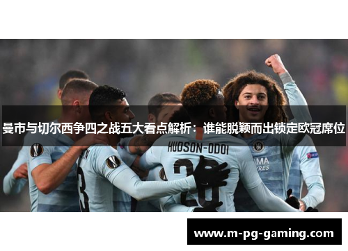 曼市与切尔西争四之战五大看点解析:谁能脱颖而出锁定欧冠席位 曼市与切尔西争四之战五大看点解析:谁能脱颖而出锁定欧冠席位
