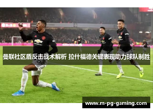 曼联社区盾反击战术解析 拉什福德关键表现助力球队制胜 曼联社区盾反击战术解析 拉什福德关键表现助力球队制胜