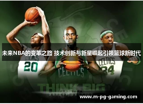 未来NBA的变革之路 技术创新与新星崛起引领篮球新时代 未来NBA的变革之路 技术创新与新星崛起引领篮球新时代