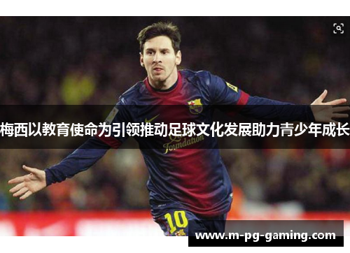 梅西以教育使命为引领推动足球文化发展助力青少年成长 梅西以教育使命为引领推动足球文化发展助力青少年成长