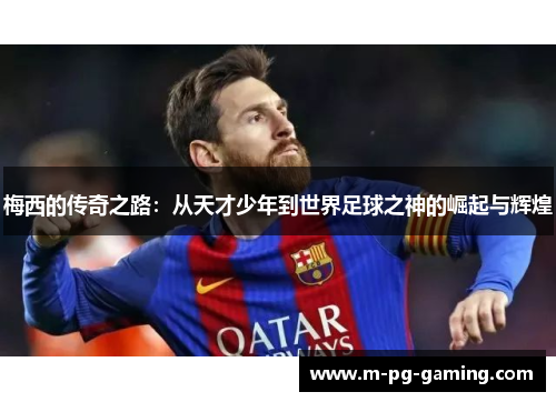 梅西的传奇之路:从天才少年到世界足球之神的崛起与辉煌 梅西的传奇之路:从天才少年到世界足球之神的崛起与辉煌