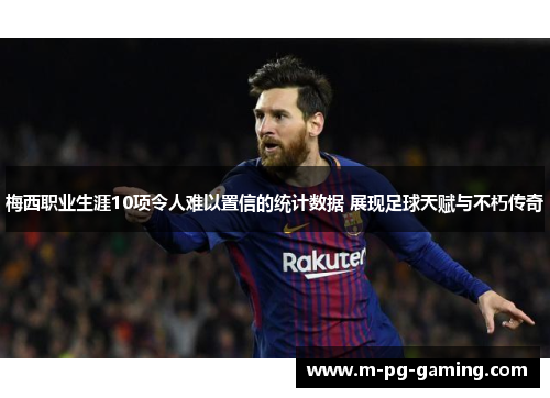 梅西职业生涯10项令人难以置信的统计数据 展现足球天赋与不朽传奇 梅西职业生涯10项令人难以置信的统计数据 展现足球天赋与不朽传奇
