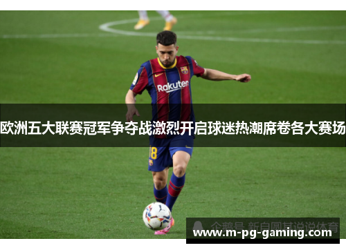 欧洲五大联赛冠军争夺战激烈开启球迷热潮席卷各大赛场 欧洲五大联赛冠军争夺战激烈开启球迷热潮席卷各大赛场