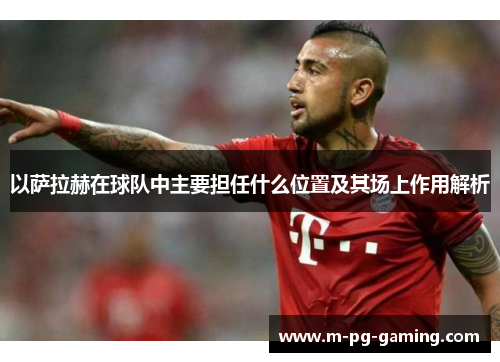 以萨拉赫在球队中主要担任什么位置及其场上作用解析 以萨拉赫在球队中主要担任什么位置及其场上作用解析