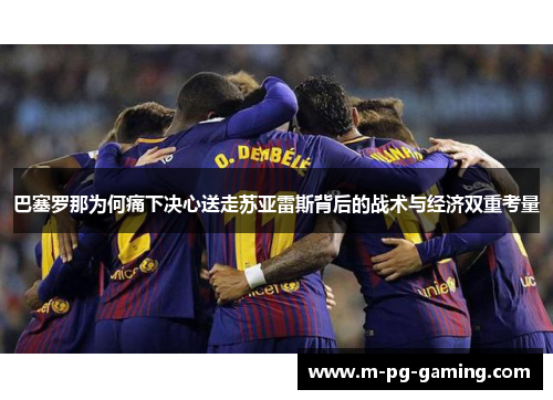 巴塞罗那为何痛下决心送走苏亚雷斯背后的战术与经济双重考量 巴塞罗那为何痛下决心送走苏亚雷斯背后的战术与经济双重考量