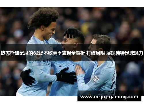 热苏斯破纪录的62场不败赛季表现全解析 打破局限 展现独特足球魅力 热苏斯破纪录的62场不败赛季表现全解析 打破局限 展现独特足球魅力