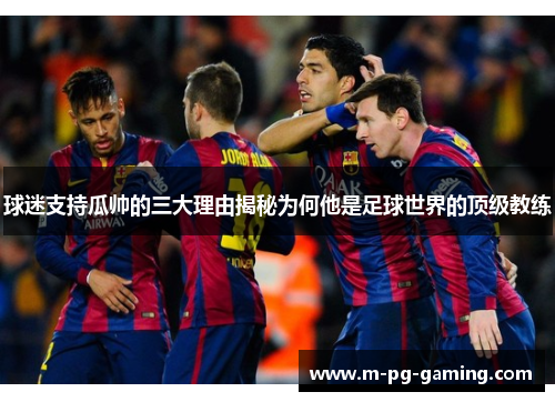 球迷支持瓜帅的三大理由揭秘为何他是足球世界的顶级教练 球迷支持瓜帅的三大理由揭秘为何他是足球世界的顶级教练