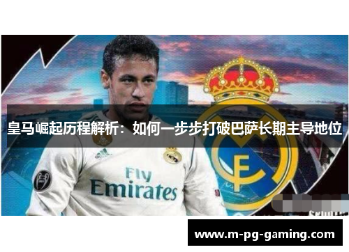 皇马崛起历程解析:如何一步步打破巴萨长期主导地位 皇马崛起历程解析:如何一步步打破巴萨长期主导地位