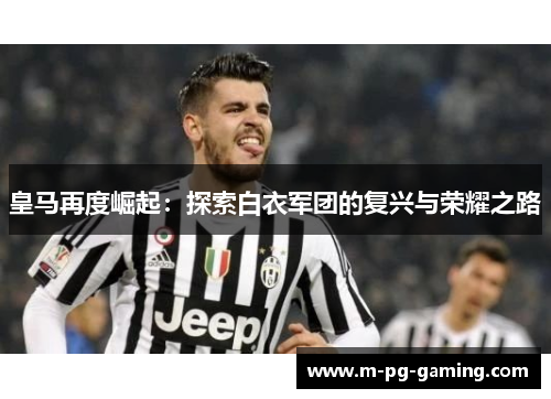 皇马再度崛起:探索白衣军团的复兴与荣耀之路 皇马再度崛起:探索白衣军团的复兴与荣耀之路