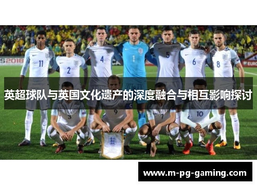 英超球队与英国文化遗产的深度融合与相互影响探讨