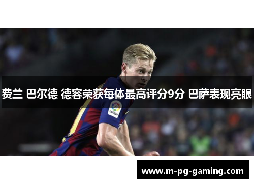 费兰 巴尔德 德容荣获每体最高评分9分 巴萨表现亮眼 费兰 巴尔德 德容荣获每体最高评分9分 巴萨表现亮眼