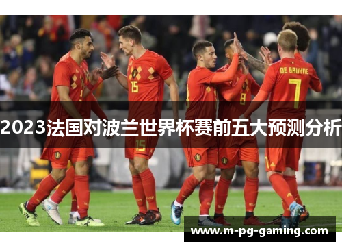 2023法国对波兰世界杯赛前五大预测分析 2023法国对波兰世界杯赛前五大预测分析