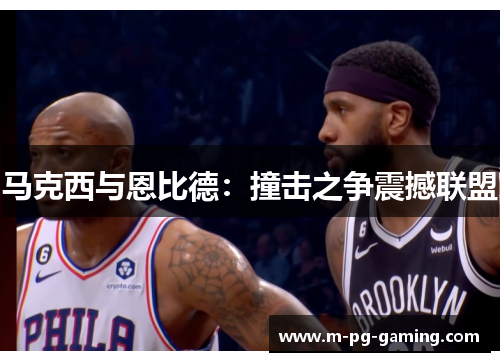 马克西与恩比德：撞击之争震撼联盟