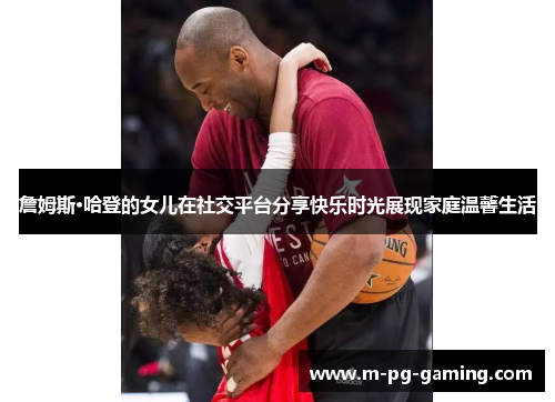 詹姆斯·哈登的女儿在社交平台分享快乐时光展现家庭温馨生活